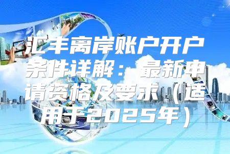 汇丰离岸账户开户条件详解：最新申请资格及要求适用于2025年