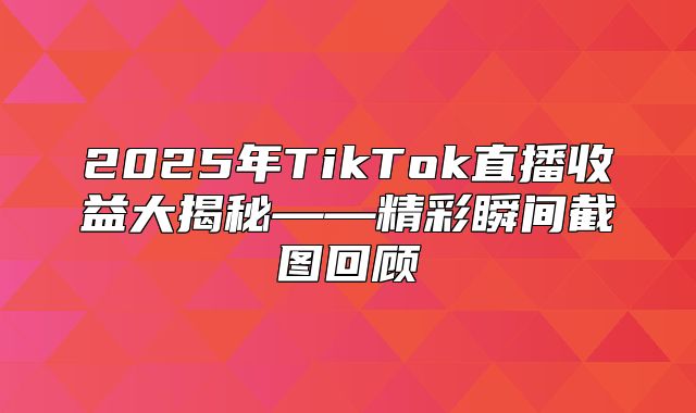 2025年TikTok直播收益大揭秘——精彩瞬间截图回顾