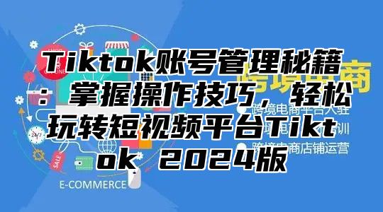 Tiktok账号管理秘籍：掌握操作技巧，轻松玩转短视频平台Tiktok 2025版