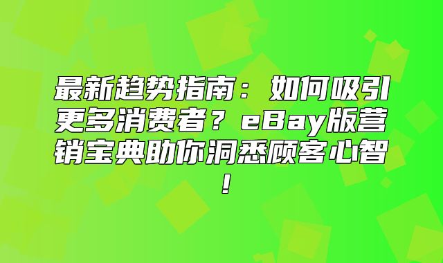 最新趋势指南：如何吸引更多消费者？eBay版营销宝典助你洞悉顾客心智！