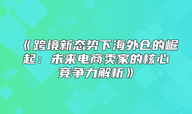 跨境新态势下海外仓的崛起：未来电商卖家的核心竞争力解析