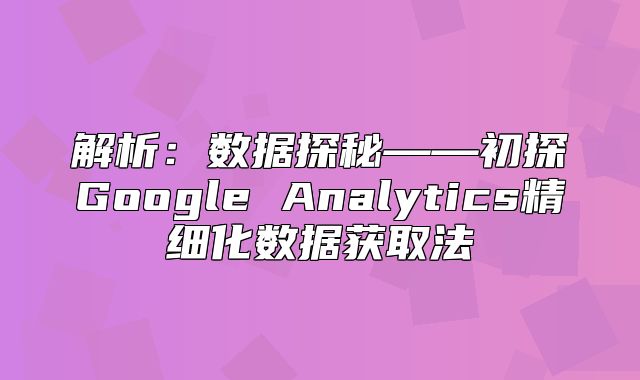 解析：数据探秘——初探Google Analytics精细化数据获取法
