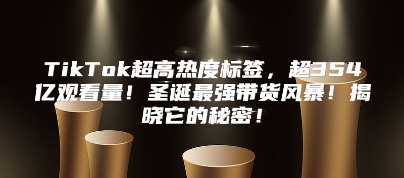 TikTok超高热度标签，超354亿观看量！圣诞最强带货风暴！揭晓它的秘密！
