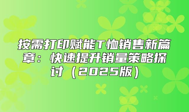按需打印赋能T恤销售新篇章：快速提升销量策略探讨2025版