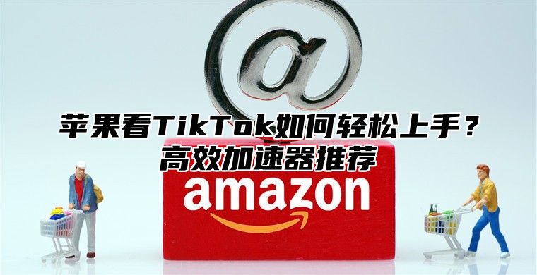 苹果看TikTok如何轻松上手？高效加速器推荐