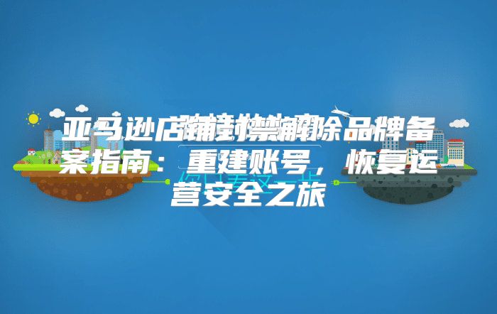 亚马逊店铺封禁解除品牌备案指南：重建账号，恢复运营安全之旅