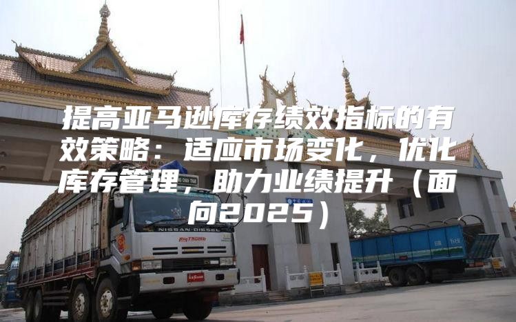 提高亚马逊库存绩效指标的有效策略：适应市场变化，优化库存管理，助力业绩提升面向2025