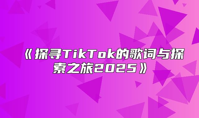 探寻TikTok的歌词与探索之旅2025