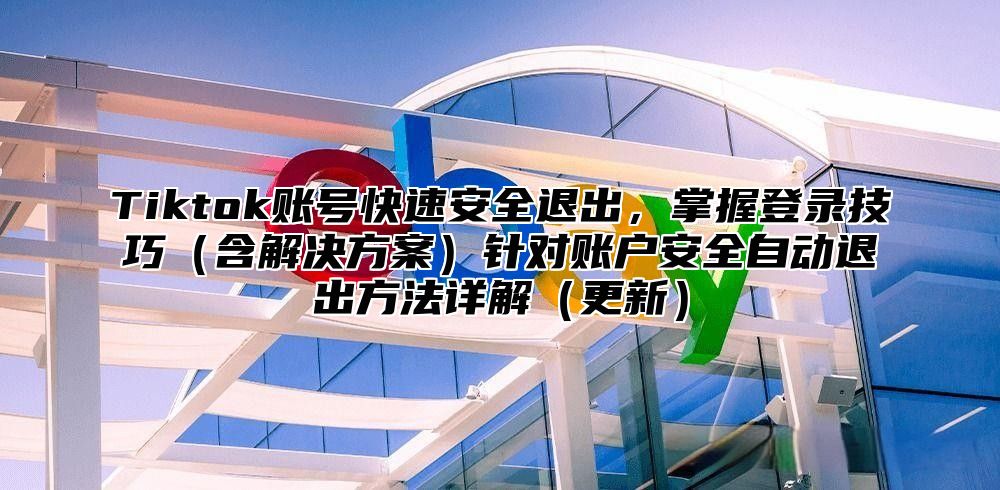 Tiktok账号快速安全退出，掌握登录技巧含解决方案针对账户安全自动退出方法详解更新
