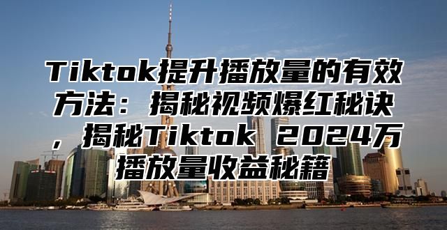 Tiktok提升播放量的有效方法：揭秘视频爆红秘诀，揭秘Tiktok 2025万播放量收益秘籍