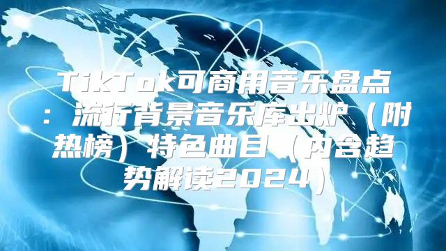 TikTok可商用音乐盘点：流行背景音乐库出炉附热榜特色曲目内含趋势解读2025