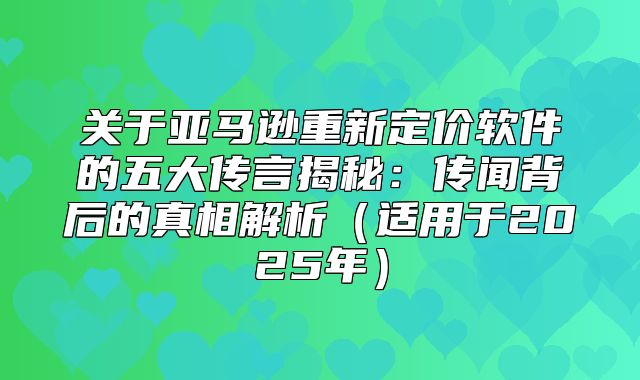 关于亚马逊重新定价软件的五大传言揭秘：传闻背后的真相解析适用于2025年