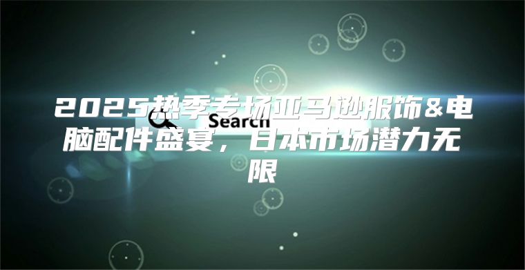 2025热季专场亚马逊服饰&电脑配件盛宴，日本市场潜力无限