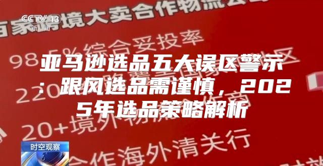 亚马逊选品五大误区警示：跟风选品需谨慎，2025年选品策略解析