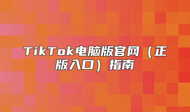 TikTok电脑版官网正版入口指南