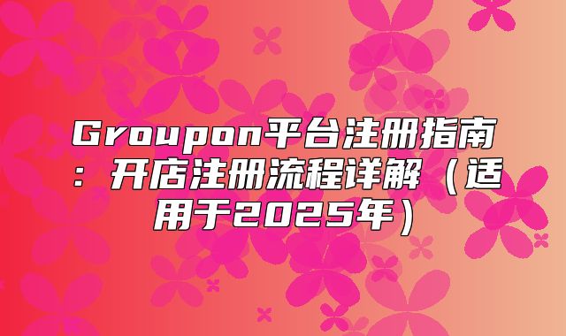 Groupon平台注册指南：开店注册流程详解适用于2025年