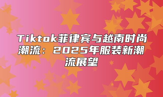 Tiktok菲律宾与越南时尚潮流：2025年服装新潮流展望