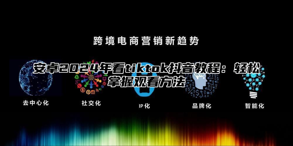 安卓2025年看tiktok抖音教程：轻松掌握观看方法