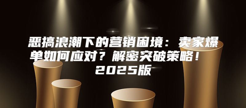 恶搞浪潮下的营销困境：卖家爆单如何应对？解密突破策略！ 2025版