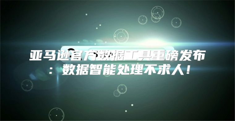 亚马逊官方数据工具重磅发布：数据智能处理不求人！