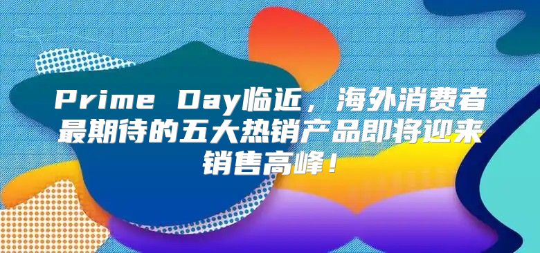 Prime Day临近，海外消费者最期待的五大热销产品即将迎来销售高峰！