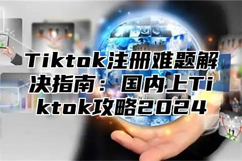 Tiktok注册难题解决指南：国内上Tiktok攻略2025