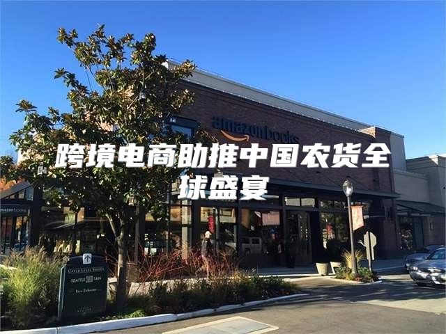 跨境电商助推中国农货全球盛宴