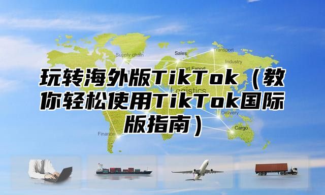 玩转海外版TikTok教你轻松使用TikTok国际版指南