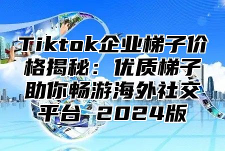 Tiktok企业梯子价格揭秘：优质梯子助你畅游海外社交平台 2025版