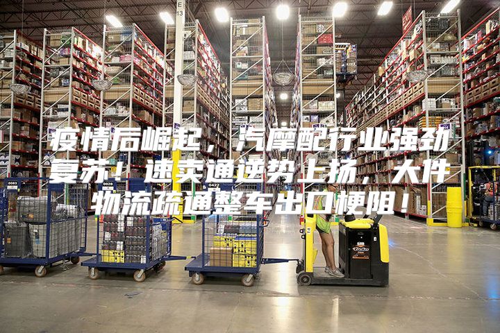 疫情后崛起，汽摩配行业强劲复苏！速卖通逆势上扬，大件物流疏通整车出口梗阻！