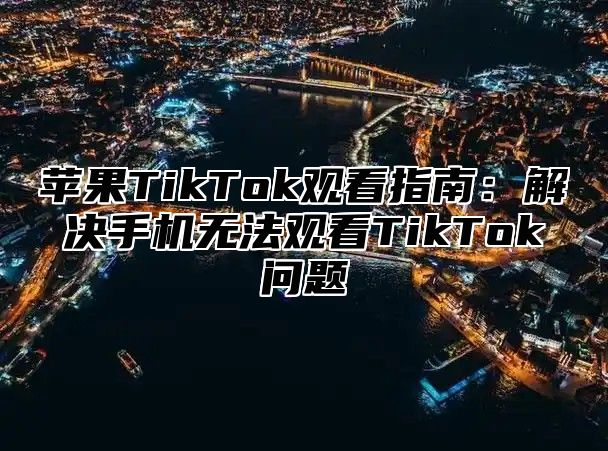 苹果TikTok观看指南：解决手机无法观看TikTok问题