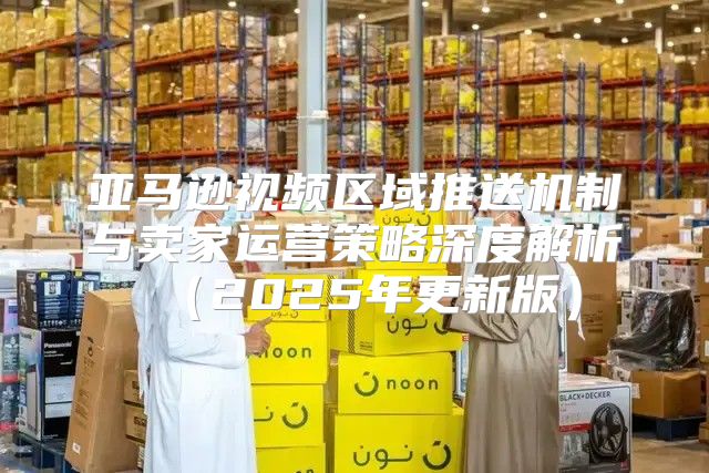 亚马逊视频区域推送机制与卖家运营策略深度解析2025年更新版