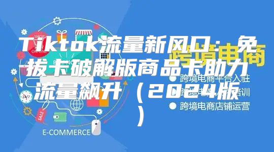 Tiktok流量新风口：免拔卡破解版商品卡助力流量飙升2025版