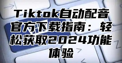 Tiktok自动配音官方下载指南：轻松获取2025功能体验