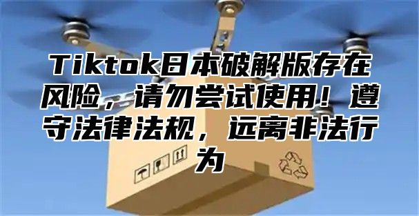 Tiktok日本破解版存在风险，请勿尝试使用！遵守法律法规，远离非法行为