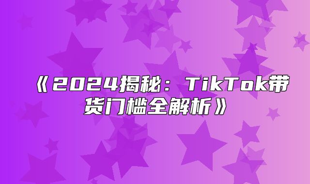 2025揭秘：TikTok带货门槛全解析