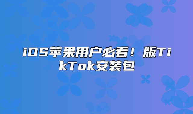iOS苹果用户必看！版TikTok安装包
