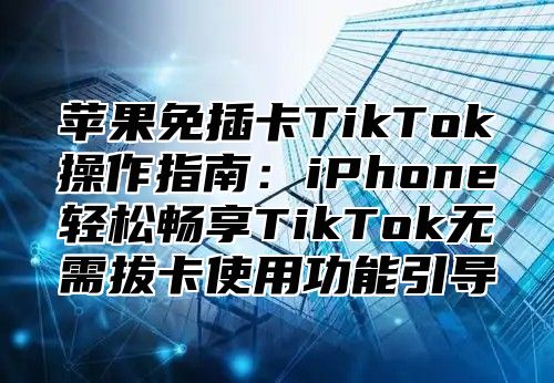 苹果免插卡TikTok操作指南：iPhone轻松畅享TikTok无需拔卡使用功能引导