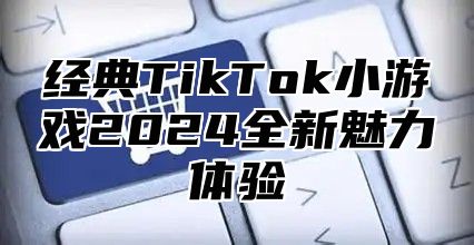 经典TikTok小游戏2025全新魅力体验