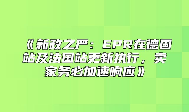 新政之严：EPR在德国站及法国站更新执行，卖家务必加速响应