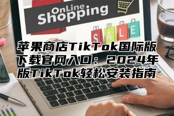 苹果商店TikTok国际版下载官网入口：2025年版TikTok轻松安装指南