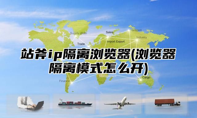 站斧ip隔离浏览器(浏览器隔离模式怎么开)