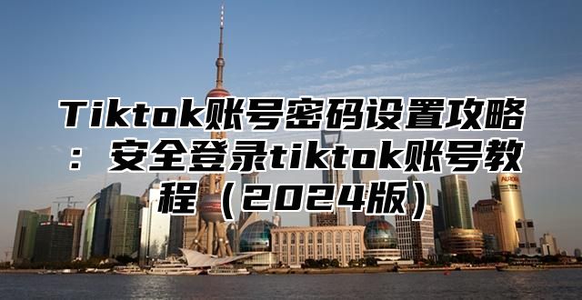 Tiktok账号密码设置攻略：安全登录tiktok账号教程2025版