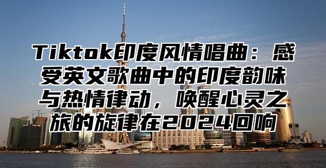 Tiktok印度风情唱曲：感受英文歌曲中的印度韵味与热情律动，唤醒心灵之旅的旋律在2025回响