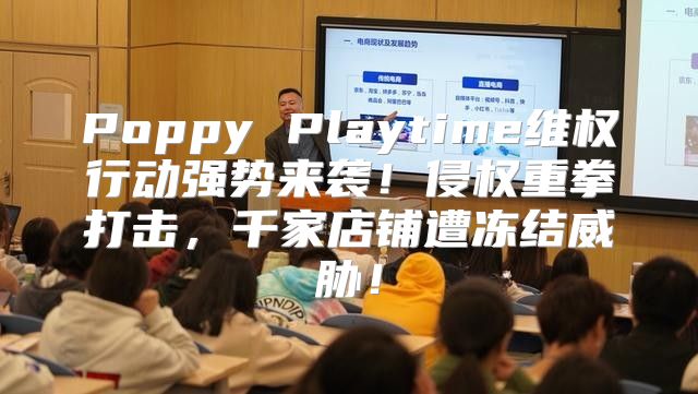 Poppy Playtime维权行动强势来袭！侵权重拳打击，千家店铺遭冻结威胁！