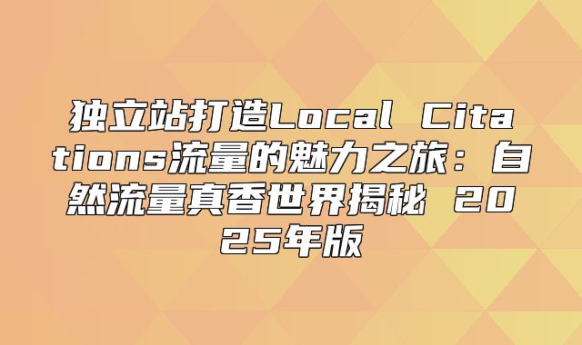独立站打造Local Citations流量的魅力之旅：自然流量真香世界揭秘 2025年版