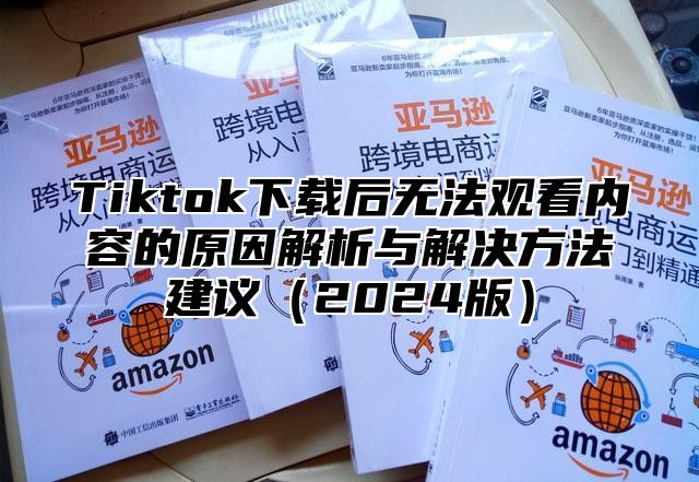Tiktok下载后无法观看内容的原因解析与解决方法建议2025版