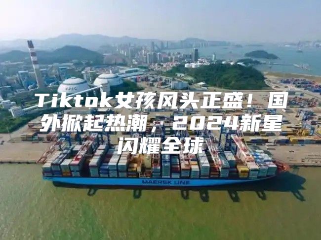 Tiktok女孩风头正盛！国外掀起热潮，2025新星闪耀全球
