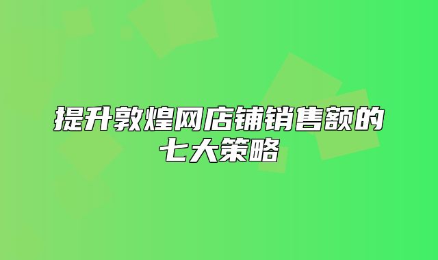 提升敦煌网店铺销售额的七大策略