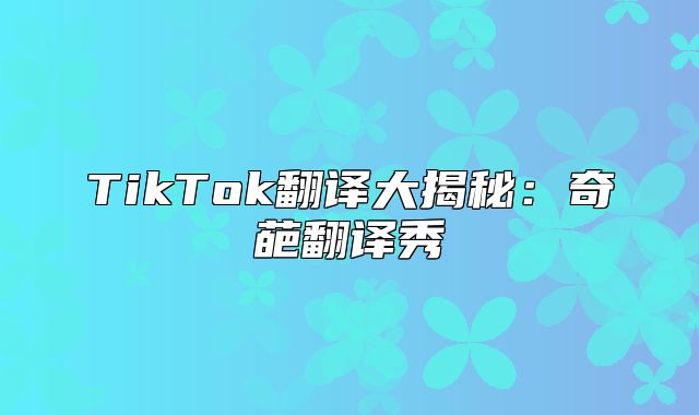 TikTok翻译大揭秘：奇葩翻译秀